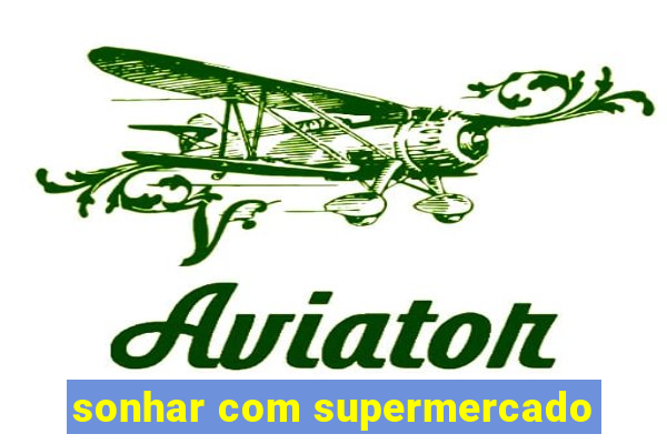 sonhar com supermercado